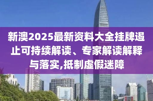 新澳2025最新資料大全掛牌遏止可持續(xù)解讀、專家解讀解釋與落實,抵制虛假迷障