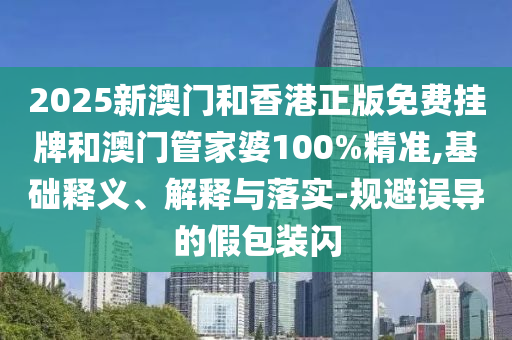 2025新澳門和香港正版免費(fèi)掛牌和澳門管家婆100%精準(zhǔn),基礎(chǔ)釋義、解釋與落實(shí)-規(guī)避誤導(dǎo)的假包裝閃