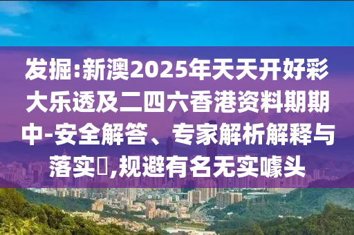 發(fā)掘:新澳2025年天天開好彩大樂透及二四六香港資料期期中-安全解答、專家解析解釋與落實(shí)?,規(guī)避有名無實(shí)噱頭