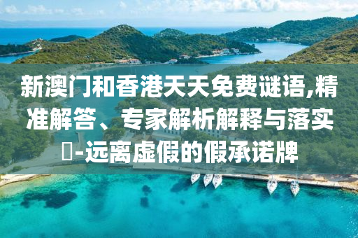 新澳門和香港天天免費(fèi)謎語(yǔ),精準(zhǔn)解答、專家解析解釋與落實(shí)?-遠(yuǎn)離虛假的假承諾牌