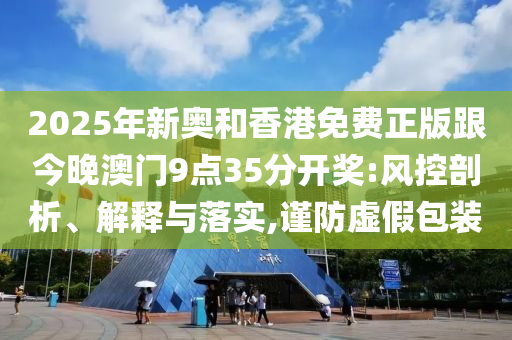 2025年新奧和香港免費(fèi)正版跟今晚澳門9點(diǎn)35分開獎(jiǎng):風(fēng)控剖析、解釋與落實(shí),謹(jǐn)防虛假包裝