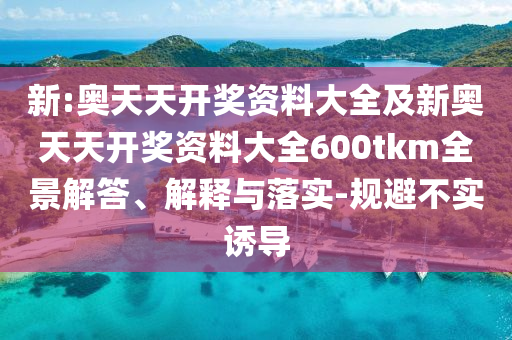 新:奧天天開獎資料大全及新奧天天開獎資料大全600tkm全景解答、解釋與落實-規(guī)避不實誘導(dǎo)