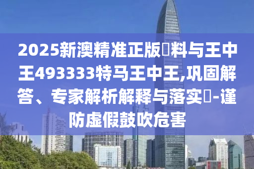 2025新澳精準正版資料與王中王493333特馬王中王,鞏固解答、專家解析解釋與落實?-謹防虛假鼓吹危害
