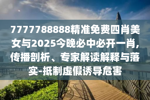7777788888精準(zhǔn)免費(fèi)四肖美女與2025今晚必中必開(kāi)一肖,傳播剖析、專家解讀解釋與落實(shí)-抵制虛假誘導(dǎo)危害