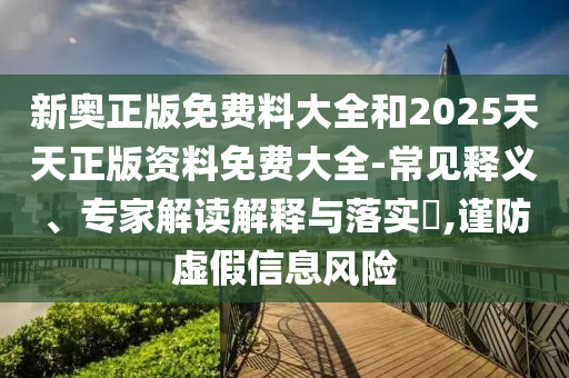 新奧正版免費(fèi)料大全和2025天天正版資料免費(fèi)大全-常見釋義、專家解讀解釋與落實(shí)?,謹(jǐn)防虛假信息風(fēng)險(xiǎn)