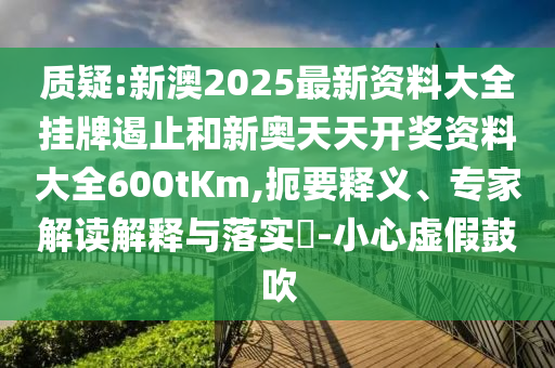 質(zhì)疑:新澳2025最新資料大全掛牌遏止和新奧天天開獎(jiǎng)資料大全600tKm,扼要釋義、專家解讀解釋與落實(shí)?-小心虛假鼓吹