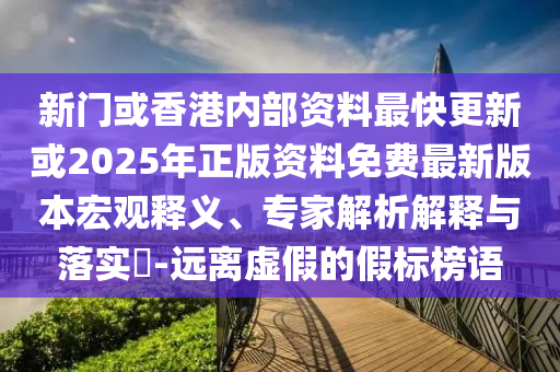 新門或香港內(nèi)部資料最快更新或2025年正版資料免費(fèi)最新版本宏觀釋義、專家解析解釋與落實(shí)?-遠(yuǎn)離虛假的假標(biāo)榜語