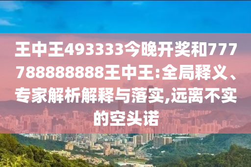 王中王493333今晚開獎和777788888888王中王:全局釋義、專家解析解釋與落實,遠離不實的空頭諾