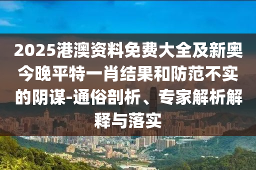 2025港澳資料免費大全及新奧今晚平特一肖結(jié)果和防范不實的陰謀-通俗剖析、專家解析解釋與落實