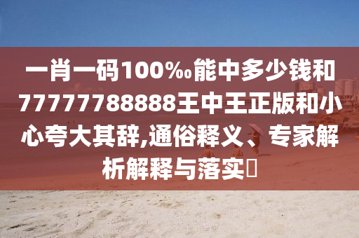 一肖一碼100‰能中多少錢和77777788888王中王正版和小心夸大其辭,通俗釋義、專家解析解釋與落實?
