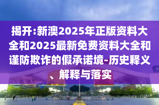 揭開:新澳2025年正版資料大全和2025最新免費(fèi)資料大全和謹(jǐn)防欺詐的假承諾境-歷史釋義、解釋與落實(shí)