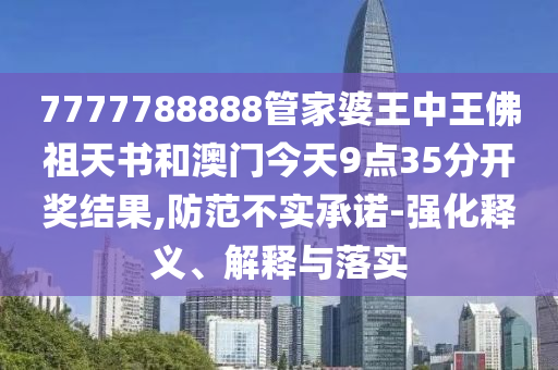7777788888管家婆王中王佛祖天書(shū)和澳門(mén)今天9點(diǎn)35分開(kāi)獎(jiǎng)結(jié)果,防范不實(shí)承諾-強(qiáng)化釋義、解釋與落實(shí)