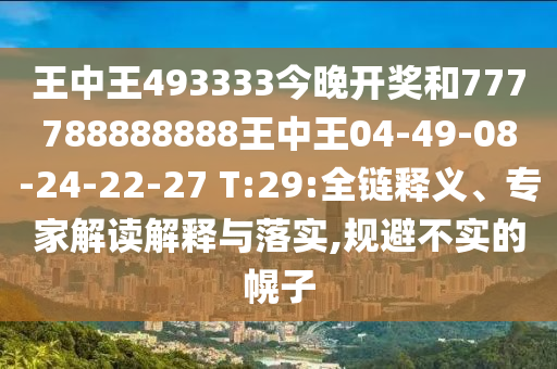 王中王493333今晚開獎和777788888888王中王04-49-08-24-22-27 T:29:全鏈釋義、專家解讀解釋與落實(shí),規(guī)避不實(shí)的幌子