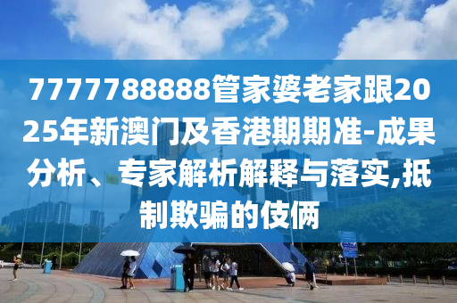 7777788888管家婆老家跟2025年新澳門及香港期期準(zhǔn)-成果分析、專家解析解釋與落實,抵制欺騙的伎倆