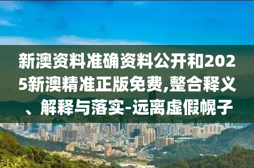 新澳資料準確資料公開和2025新澳精準正版免費,整合釋義、解釋與落實-遠離虛假幌子
