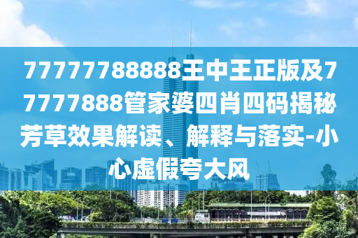77777788888王中王正版及77777888管家婆四肖四碼揭秘芳草效果解讀、解釋與落實-小心虛假夸大風