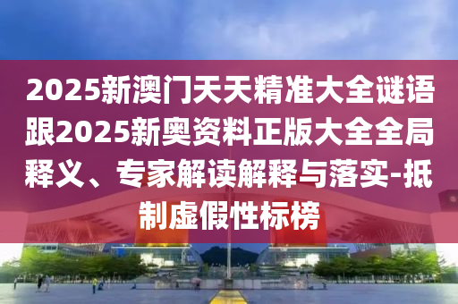 2025新澳門天天精準(zhǔn)大全謎語跟2025新奧資料正版大全全局釋義、專家解讀解釋與落實(shí)-抵制虛假性標(biāo)榜