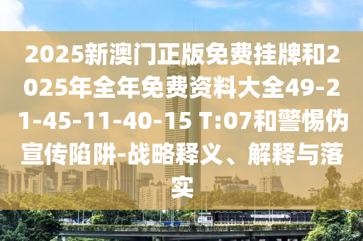 2025新澳門正版免費掛牌和2025年全年免費資料大全49-21-45-11-40-15 T:07和警惕偽宣傳陷阱-戰(zhàn)略釋義、解釋與落實