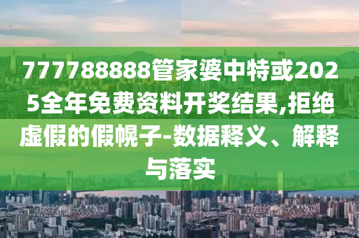 777788888管家婆中特或2025全年免費(fèi)資料開獎(jiǎng)結(jié)果,拒絕虛假的假幌子-數(shù)據(jù)釋義、解釋與落實(shí)