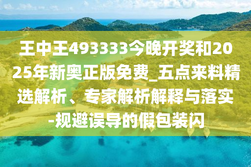 王中王493333今晚開獎和2025年新奧正版免費_五點來料精選解析、專家解析解釋與落實-規(guī)避誤導的假包裝閃