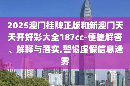 2025澳門掛牌正版和新澳門天天開好彩大全187cc-便捷解答、解釋與落實(shí),警惕虛假信息迷霧