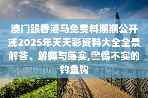 澳門跟香港馬免費料期期公開或2025年天天彩資料大全全景解答、解釋與落實,警惕不實的釣魚鉤
