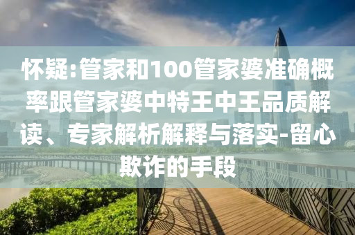 懷疑:管家和100管家婆準確概率跟管家婆中特王中王品質(zhì)解讀、專家解析解釋與落實-留心欺詐的手段