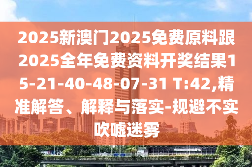 2025新澳門2025免費原料跟2025全年免費資料開獎結(jié)果15-21-40-48-07-31 T:42,精準(zhǔn)解答、解釋與落實-規(guī)避不實吹噓迷霧