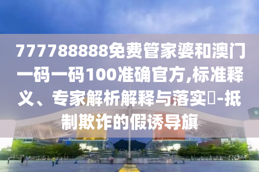 777788888免費管家婆和澳門一碼一碼100準(zhǔn)確官方,標(biāo)準(zhǔn)釋義、專家解析解釋與落實?-抵制欺詐的假誘導(dǎo)旗