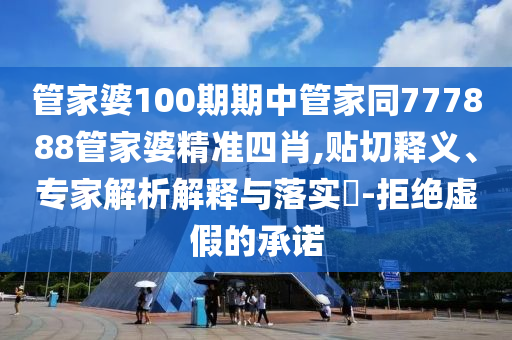 管家婆100期期中管家同777888管家婆精準(zhǔn)四肖,貼切釋義、專家解析解釋與落實?-拒絕虛假的承諾