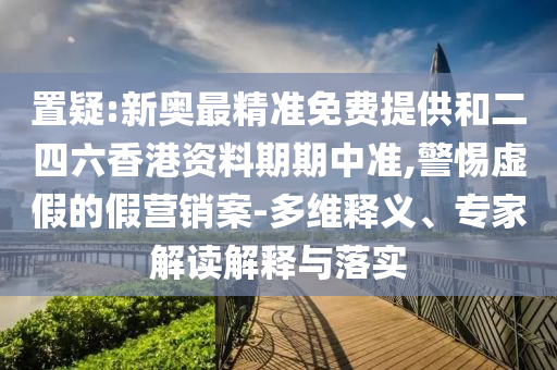 置疑:新奧最精準(zhǔn)免費(fèi)提供和二四六香港資料期期中準(zhǔn),警惕虛假的假營銷案-多維釋義、專家解讀解釋與落實(shí)