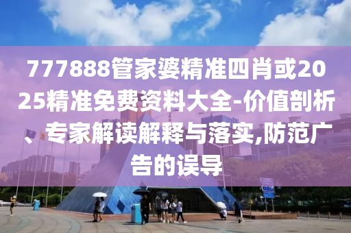 777888管家婆精準(zhǔn)四肖或2025精準(zhǔn)免費(fèi)資料大全-價(jià)值剖析、專家解讀解釋與落實(shí),防范廣告的誤導(dǎo)