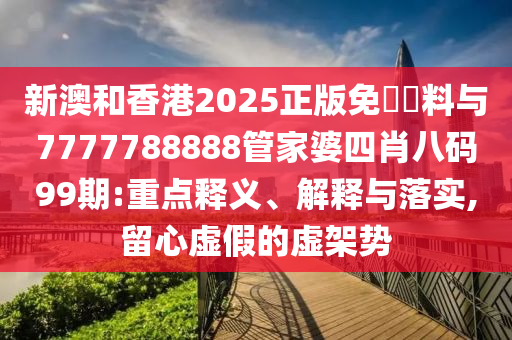 新澳和香港2025正版免費(fèi)資料與7777788888管家婆四肖八碼99期:重點釋義、解釋與落實,留心虛假的虛架勢
