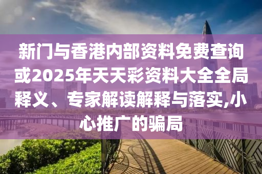 新門與香港內部資料免費查詢或2025年天天彩資料大全全局釋義、專家解讀解釋與落實,小心推廣的騙局