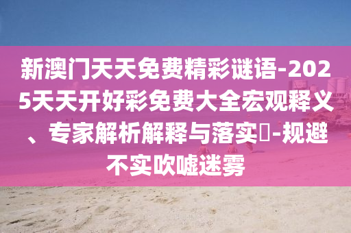 新澳門天天免費精彩謎語-2025天天開好彩免費大全宏觀釋義、專家解析解釋與落實?-規(guī)避不實吹噓迷霧