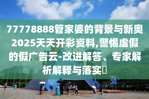 77778888管家婆的背景與新奧2025天天開彩資料,警惕虛假的假廣告云-改進解答、專家解析解釋與落實?