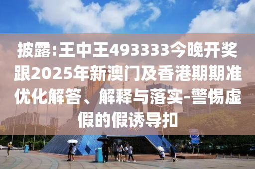 披露:王中王493333今晚開獎跟2025年新澳門及香港期期準(zhǔn)優(yōu)化解答、解釋與落實-警惕虛假的假誘導(dǎo)扣