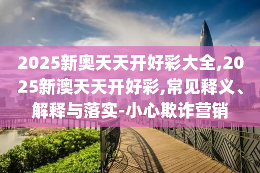 2025新奧天天開好彩大全,2025新澳天天開好彩,常見釋義、解釋與落實-小心欺詐營銷