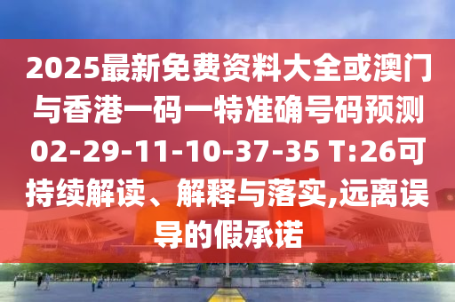 2025最新免費資料大全或澳門與香港一碼一特準確號碼預測02-29-11-10-37-35 T:26可持續(xù)解讀、解釋與落實,遠離誤導的假承諾