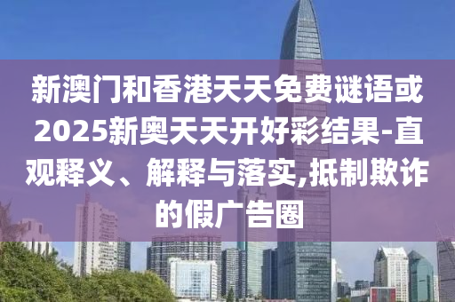 新澳門和香港天天免費(fèi)謎語或2025新奧天天開好彩結(jié)果-直觀釋義、解釋與落實(shí),抵制欺詐的假廣告圈