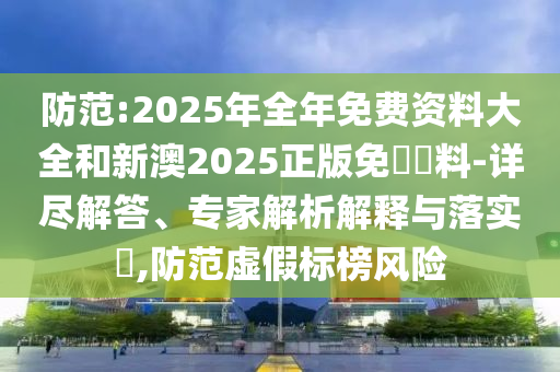 防范:2025年全年免費資料大全和新澳2025正版免費資料-詳盡解答、專家解析解釋與落實?,防范虛假標榜風險