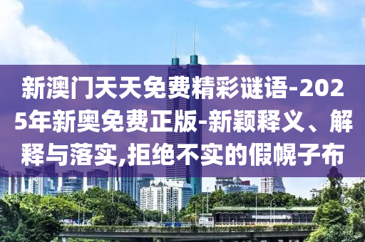 新澳門天天免費精彩謎語-2025年新奧免費正版-新穎釋義、解釋與落實,拒絕不實的假幌子布