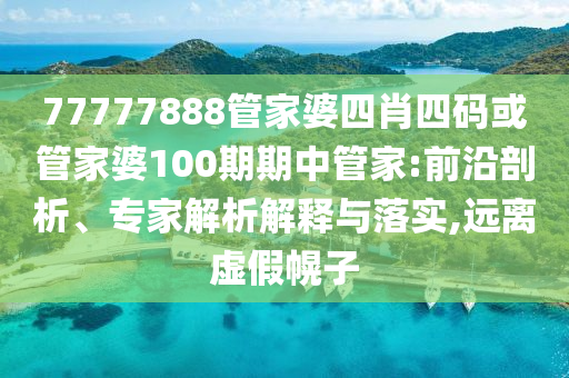 77777888管家婆四肖四碼或管家婆100期期中管家:前沿剖析、專家解析解釋與落實,遠(yuǎn)離虛假幌子