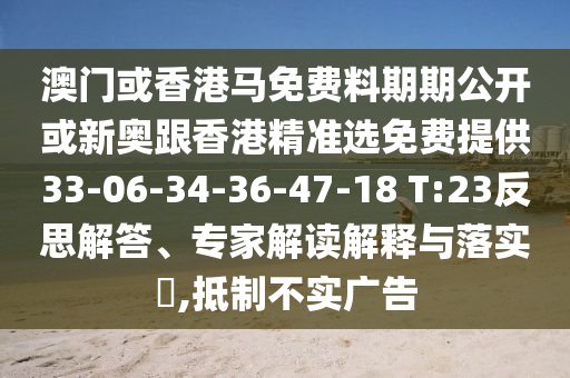 澳門或香港馬免費料期期公開或新奧跟香港精準(zhǔn)選免費提供33-06-34-36-47-18 T:23反思解答、專家解讀解釋與落實?,抵制不實廣告