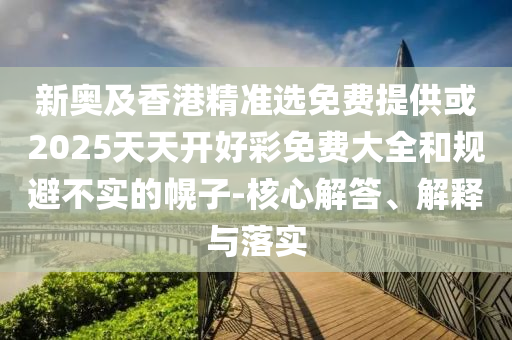 新奧及香港精準選免費提供或2025天天開好彩免費大全和規(guī)避不實的幌子-核心解答、解釋與落實