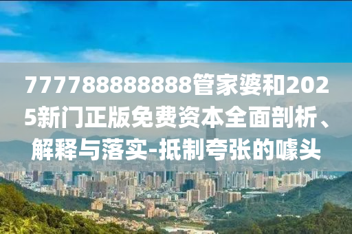 777788888888管家婆和2025新門正版免費資本全面剖析、解釋與落實-抵制夸張的噱頭