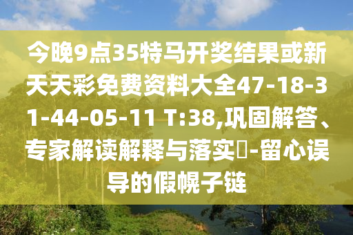 今晚9點(diǎn)35特馬開獎(jiǎng)結(jié)果或新天天彩免費(fèi)資料大全47-18-31-44-05-11 T:38,鞏固解答、專家解讀解釋與落實(shí)?-留心誤導(dǎo)的假幌子鏈