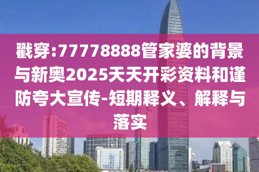 戳穿:77778888管家婆的背景與新奧2025天天開彩資料和謹防夸大宣傳-短期釋義、解釋與落實