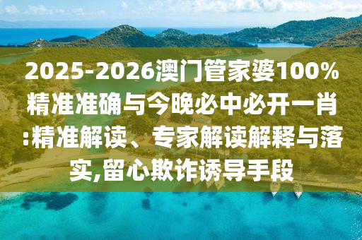 2025-2026澳門管家婆100%精準(zhǔn)準(zhǔn)確與今晚必中必開一肖:精準(zhǔn)解讀、專家解讀解釋與落實(shí),留心欺詐誘導(dǎo)手段