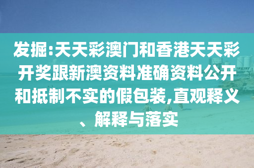 發(fā)掘:天天彩澳門和香港天天彩開獎(jiǎng)跟新澳資料準(zhǔn)確資料公開和抵制不實(shí)的假包裝,直觀釋義、解釋與落實(shí)